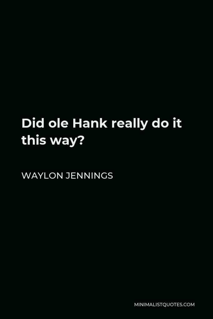 Waylon Jennings Quote - Did ole Hank really do it this way?