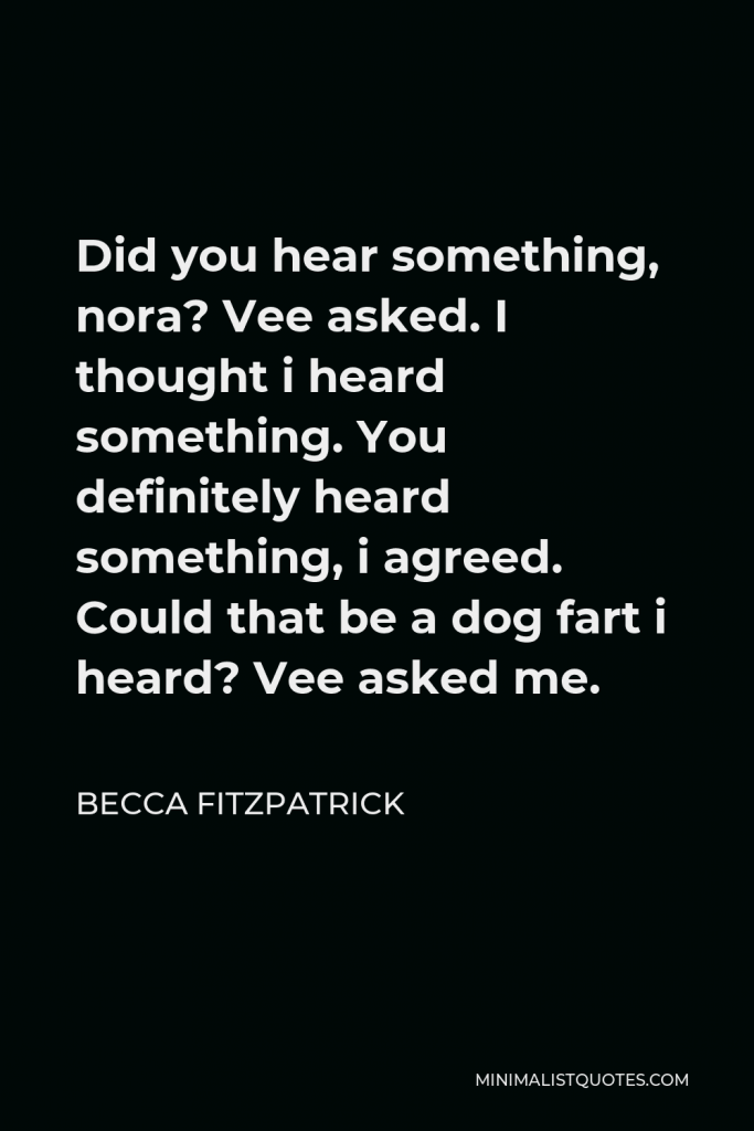Becca Fitzpatrick Quote - Did you hear something, nora? Vee asked. I thought i heard something. You definitely heard something, i agreed. Could that be a dog fart i heard? Vee asked me.