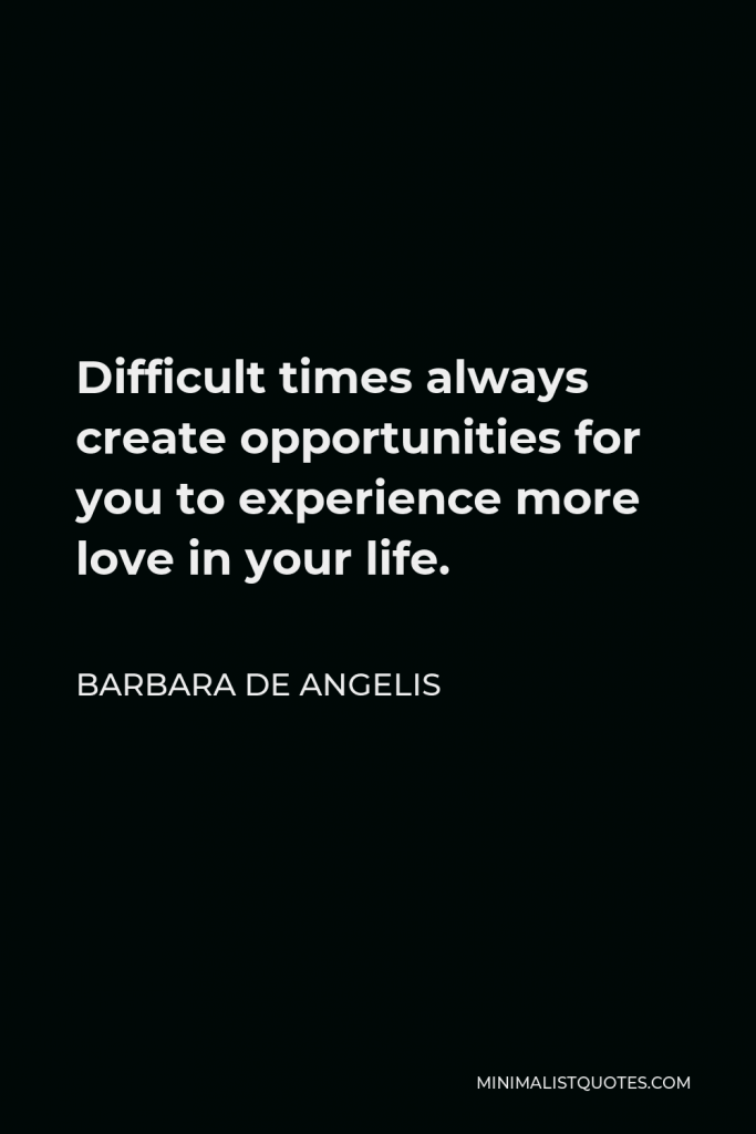 Barbara De Angelis Quote - Difficult times always create opportunities for you to experience more love in your life.