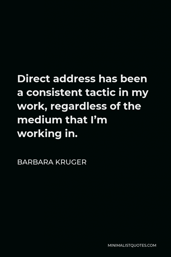 Barbara Kruger Quote - Direct address has been a consistent tactic in my work, regardless of the medium that I’m working in.