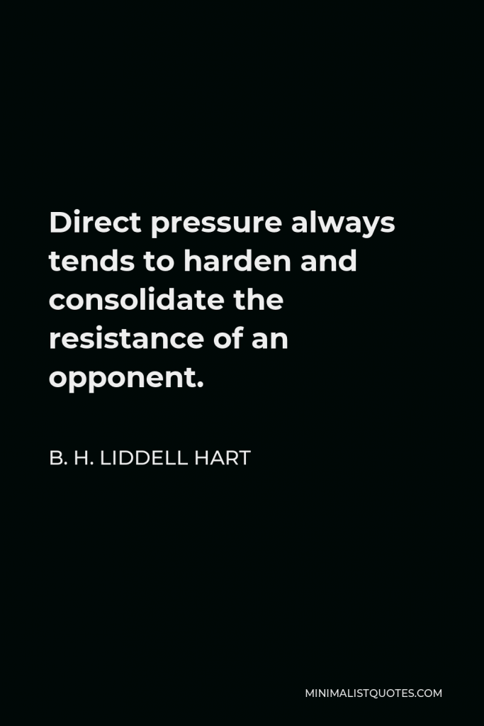 B. H. Liddell Hart Quote - Direct pressure always tends to harden and consolidate the resistance of an opponent.