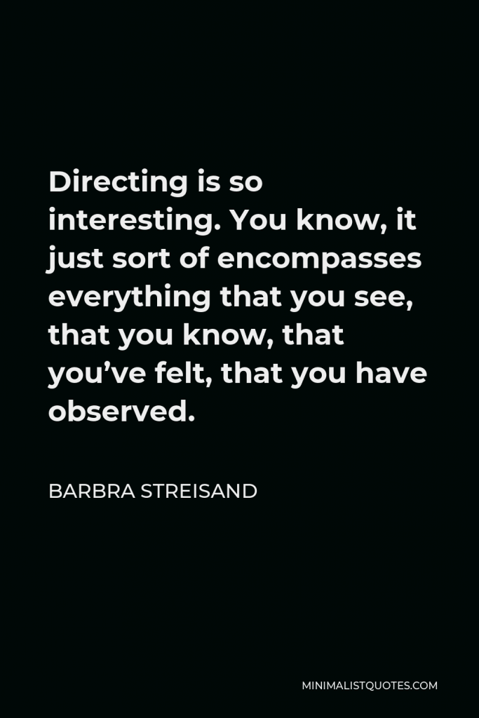 Barbra Streisand Quote - Directing is so interesting. You know, it just sort of encompasses everything that you see, that you know, that you’ve felt, that you have observed.