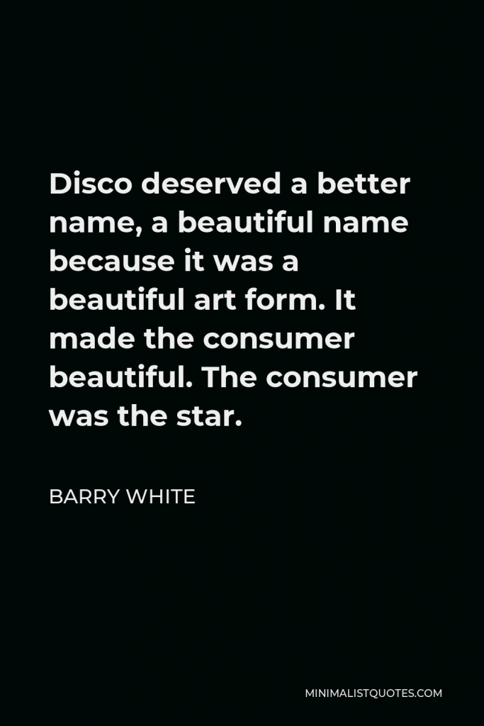 Barry White Quote - Disco deserved a better name, a beautiful name because it was a beautiful art form. It made the consumer beautiful. The consumer was the star.
