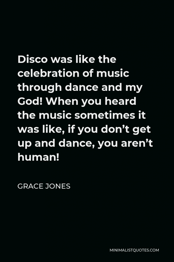 Grace Jones Quote - Disco was like the celebration of music through dance and my God! When you heard the music sometimes it was like, if you don’t get up and dance, you aren’t human!