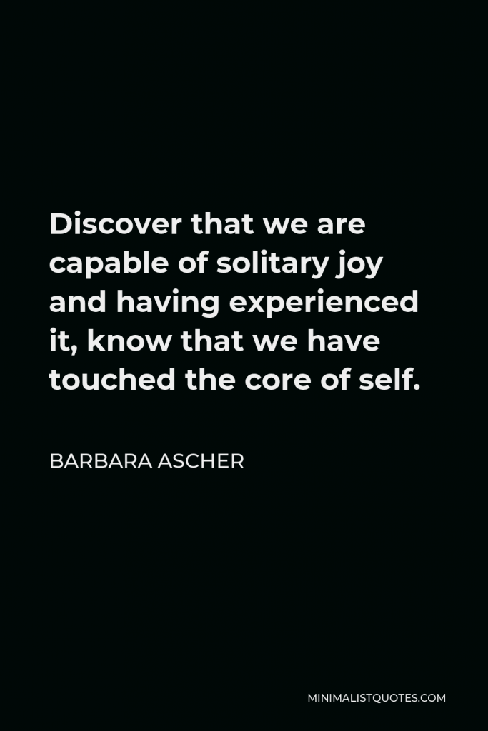 Barbara Ascher Quote - Discover that we are capable of solitary joy and having experienced it, know that we have touched the core of self.