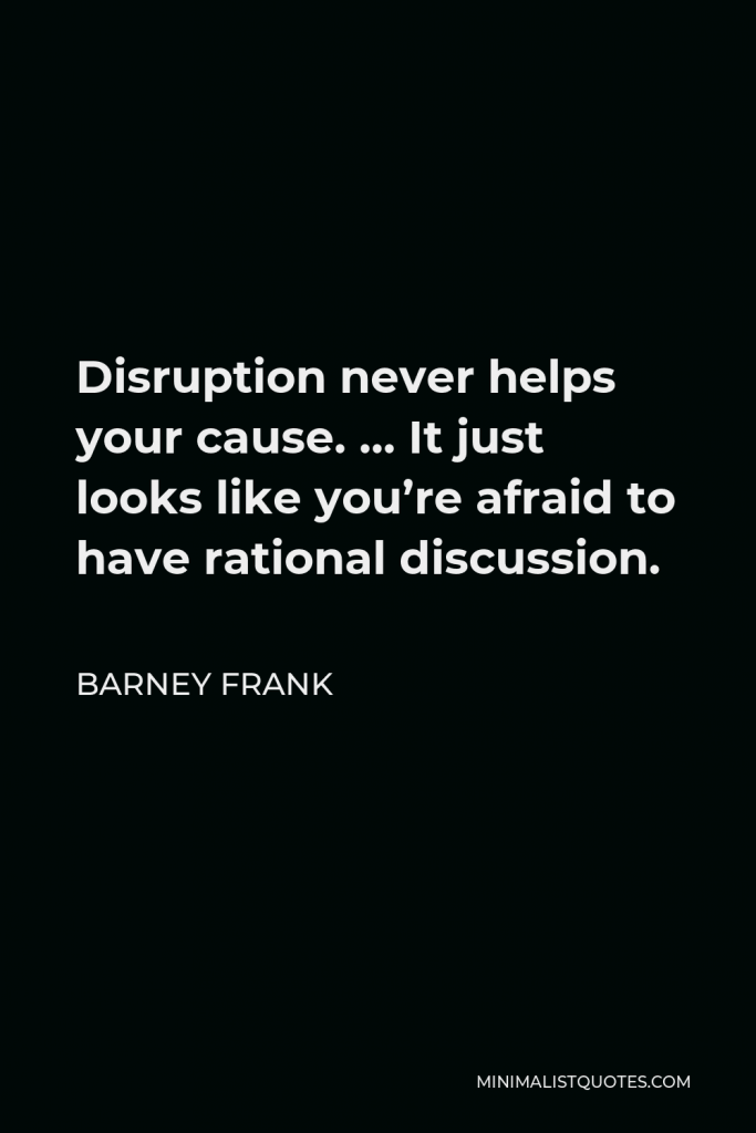 Barney Frank Quote - Disruption never helps your cause. … It just looks like you’re afraid to have rational discussion.