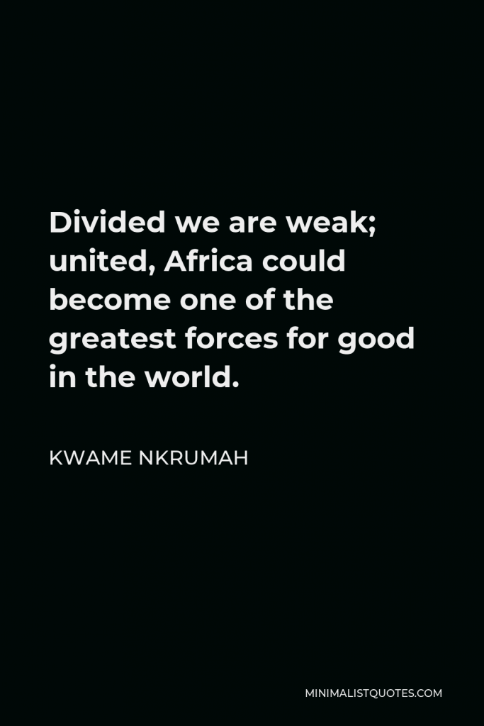 Kwame Nkrumah Quote - Divided we are weak; united, Africa could become one of the greatest forces for good in the world.