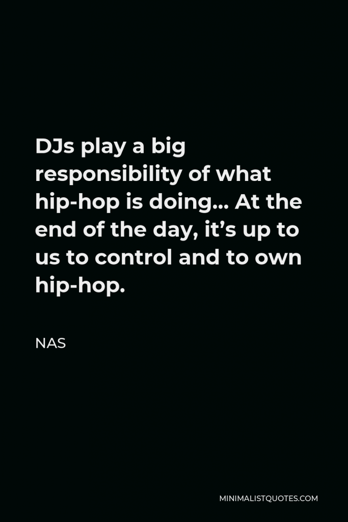 Nas Quote - DJs play a big responsibility of what hip-hop is doing… At the end of the day, it’s up to us to control and to own hip-hop.