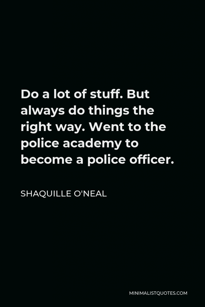 Shaquille O'Neal Quote - Do a lot of stuff. But always do things the right way. Went to the police academy to become a police officer.