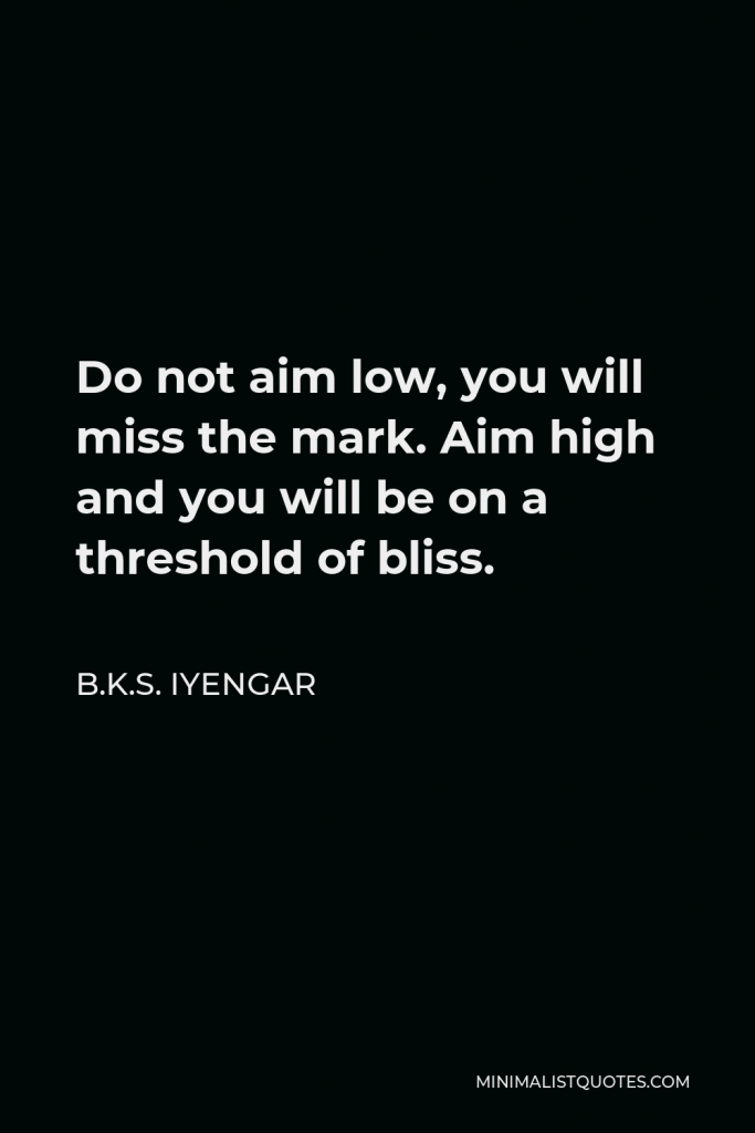 B.K.S. Iyengar Quote - Do not aim low, you will miss the mark. Aim high and you will be on a threshold of bliss.