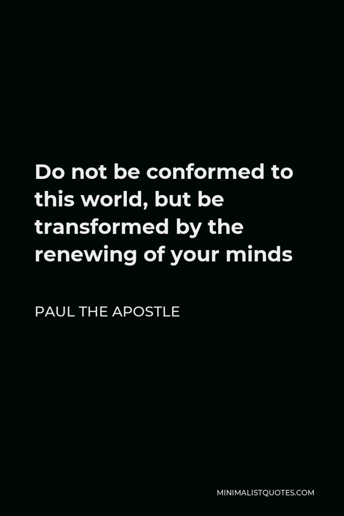 Paul the Apostle Quote - Do not be conformed to this world, but be transformed by the renewing of your minds