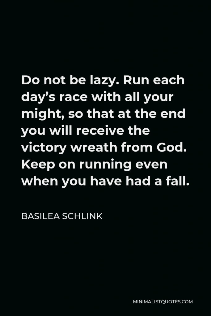 Basilea Schlink Quote - Do not be lazy. Run each day’s race with all your might, so that at the end you will receive the victory wreath from God. Keep on running even when you have had a fall.