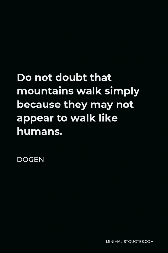 Dogen Quote - Do not doubt that mountains walk simply because they may not appear to walk like humans.