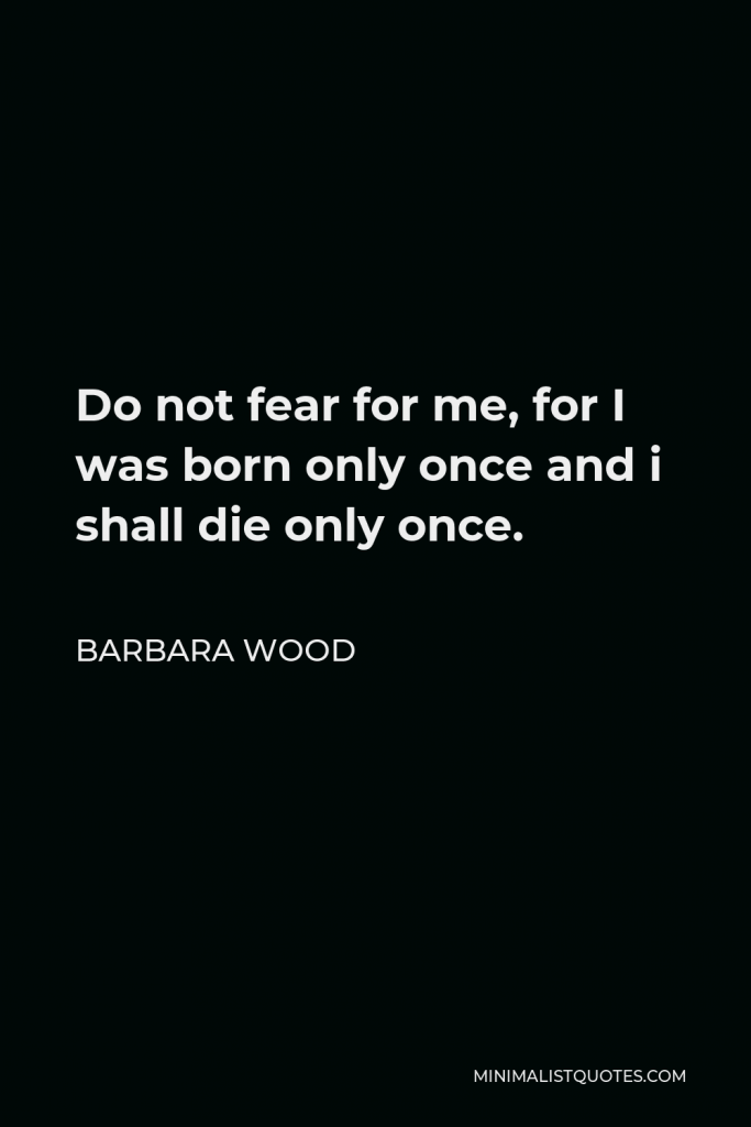 Barbara Wood Quote - Do not fear for me, for I was born only once and i shall die only once.