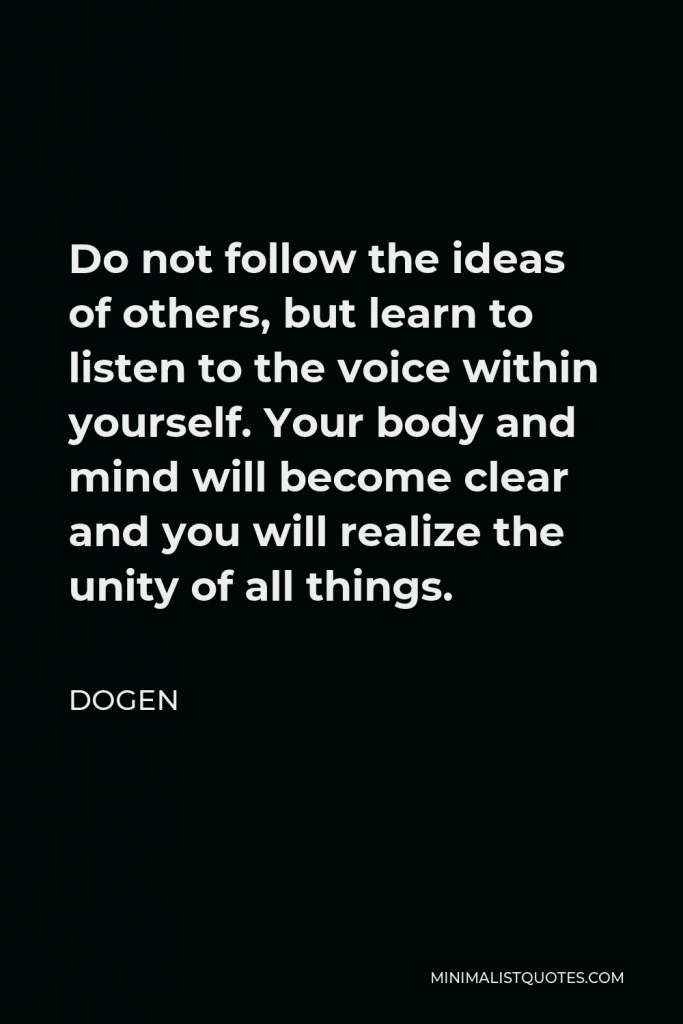 Dogen Quote - Do not follow the ideas of others, but learn to listen to the voice within yourself. Your body and mind will become clear and you will realize the unity of all things.
