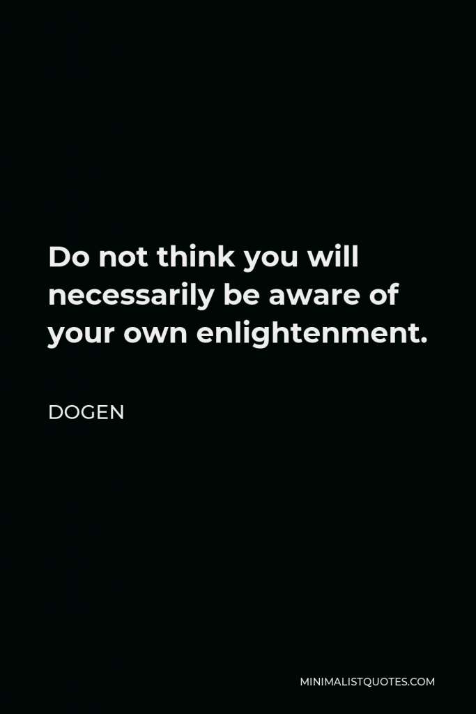 Dogen Quote - Do not think you will necessarily be aware of your own enlightenment.