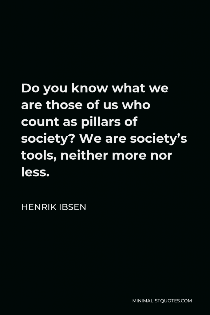 Henrik Ibsen Quote - Do you know what we are those of us who count as pillars of society? We are society’s tools, neither more nor less.