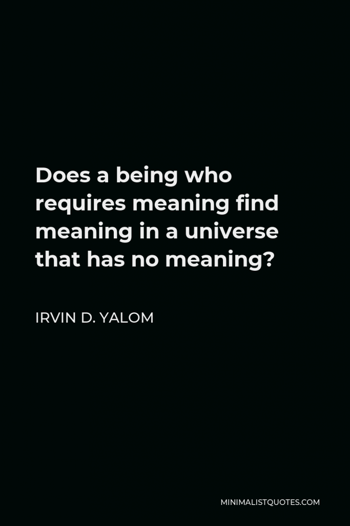 Irvin D. Yalom Quote - Does a being who requires meaning find meaning in a universe that has no meaning?
