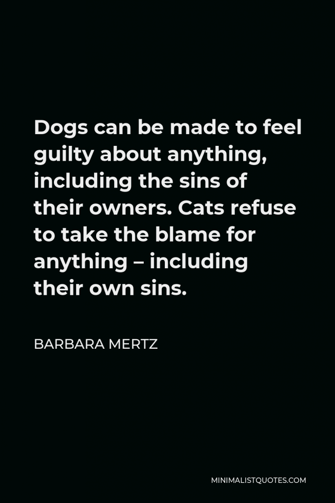 Barbara Mertz Quote - Dogs can be made to feel guilty about anything, including the sins of their owners. Cats refuse to take the blame for anything – including their own sins.