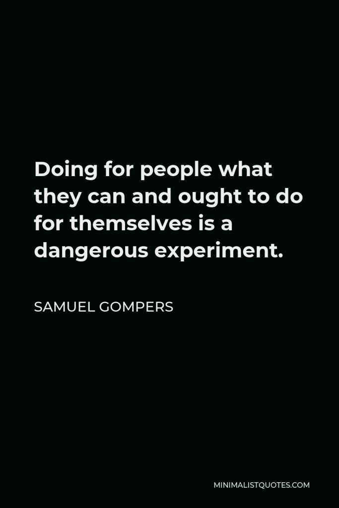 Samuel Gompers Quote - Doing for people what they can and ought to do for themselves is a dangerous experiment.