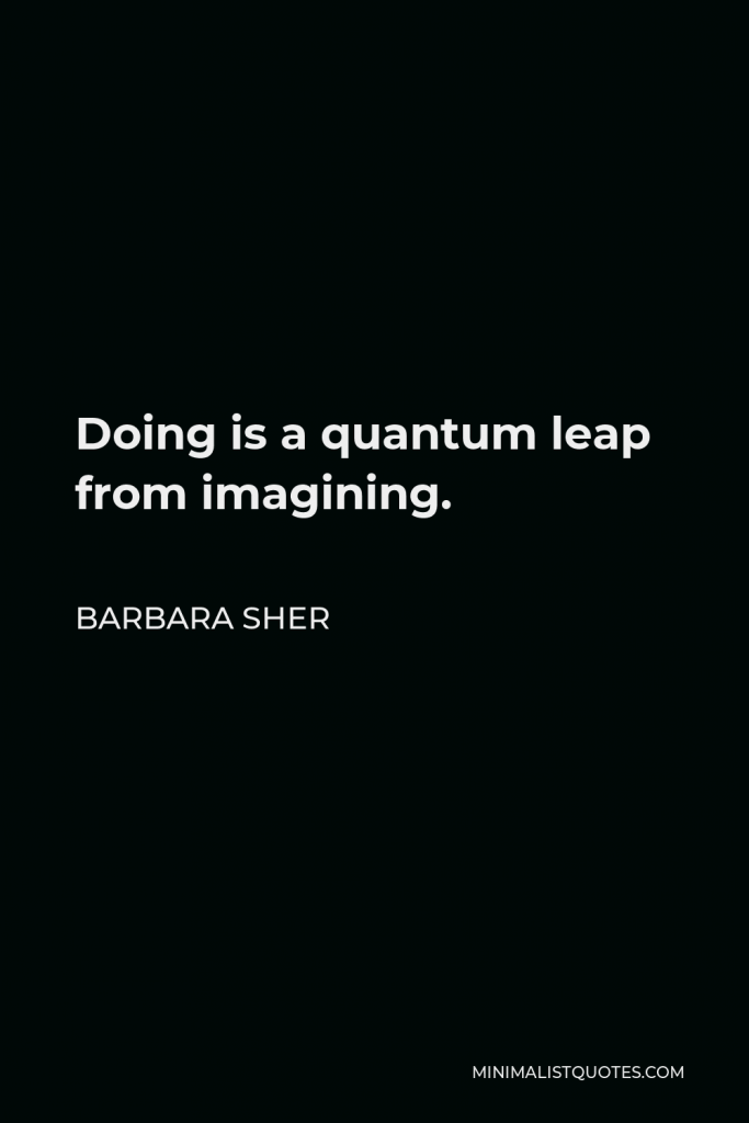 Barbara Sher Quote - Doing is a quantum leap from imagining.