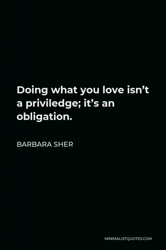 Barbara Sher Quote - Doing what you love isn’t a priviledge; it’s an obligation.