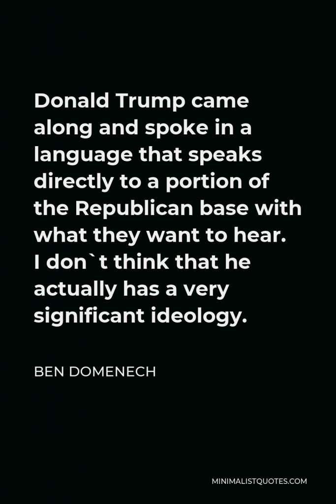 Ben Domenech Quote - Donald Trump came along and spoke in a language that speaks directly to a portion of the Republican base with what they want to hear. I don`t think that he actually has a very significant ideology.