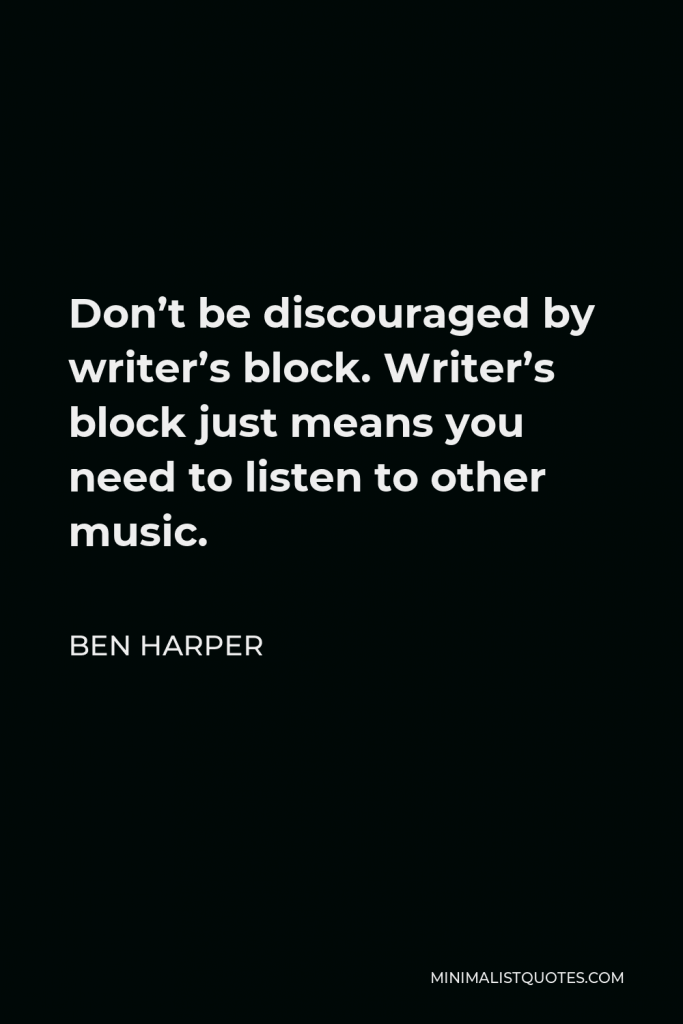 Ben Harper Quote - Don’t be discouraged by writer’s block. Writer’s block just means you need to listen to other music.