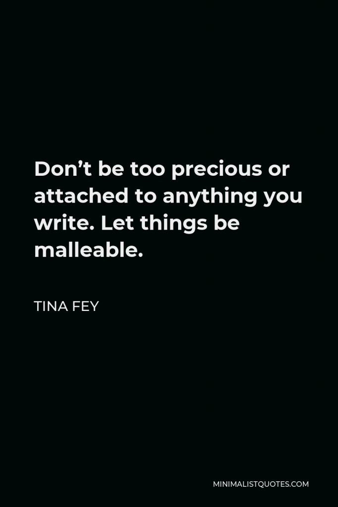 Tina Fey Quote - Don’t be too precious or attached to anything you write. Let things be malleable.