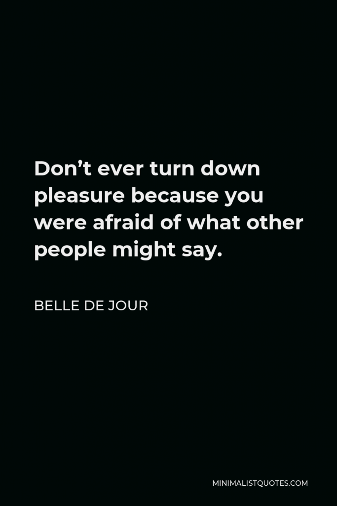 Belle de Jour Quote - Don’t ever turn down pleasure because you were afraid of what other people might say.