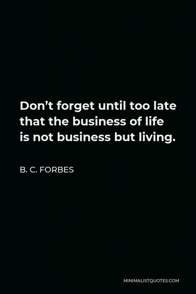 B. C. Forbes Quote - Don’t forget until too late that the business of life is not business but living.