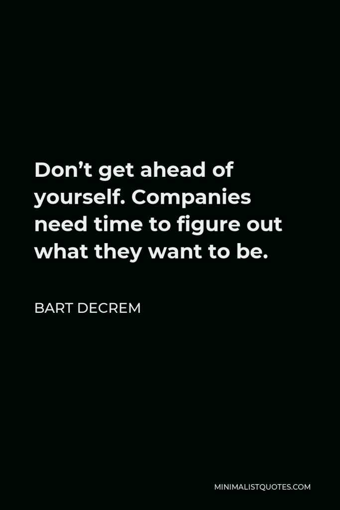 Bart Decrem Quote - Don’t get ahead of yourself. Companies need time to figure out what they want to be.