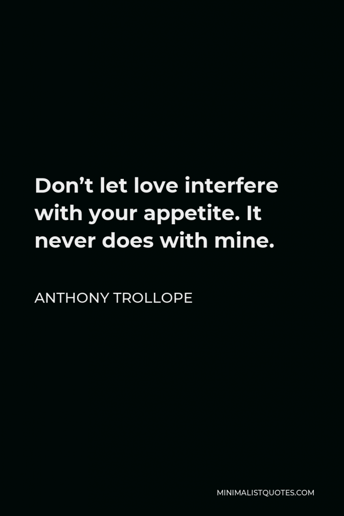 Anthony Trollope Quote - Don’t let love interfere with your appetite. It never does with mine.