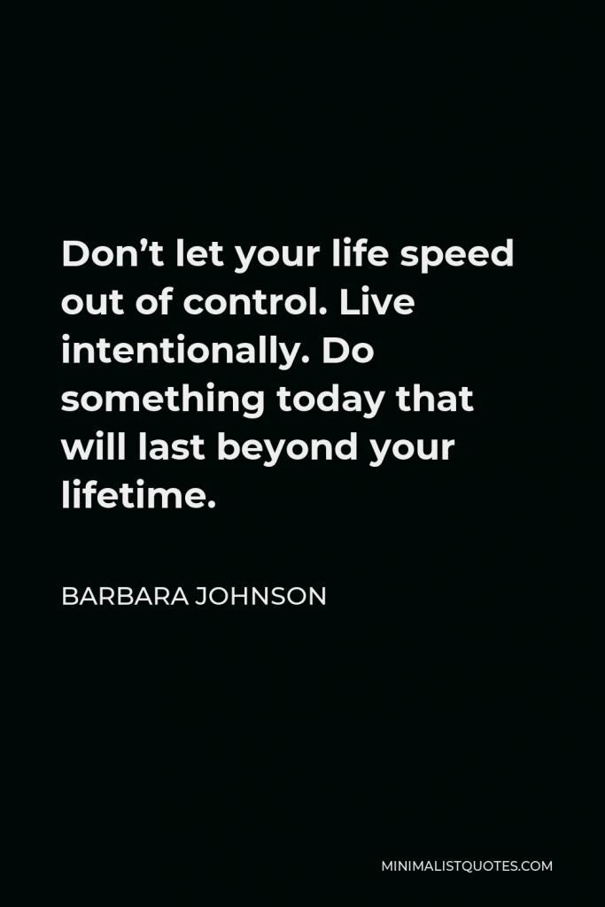 Barbara Johnson Quote - Don’t let your life speed out of control. Live intentionally. Do something today that will last beyond your lifetime.