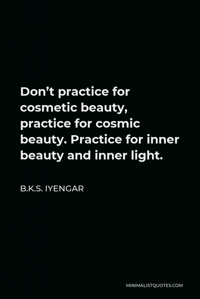 B.K.S. Iyengar Quote - Don’t practice for cosmetic beauty, practice for cosmic beauty. Practice for inner beauty and inner light.