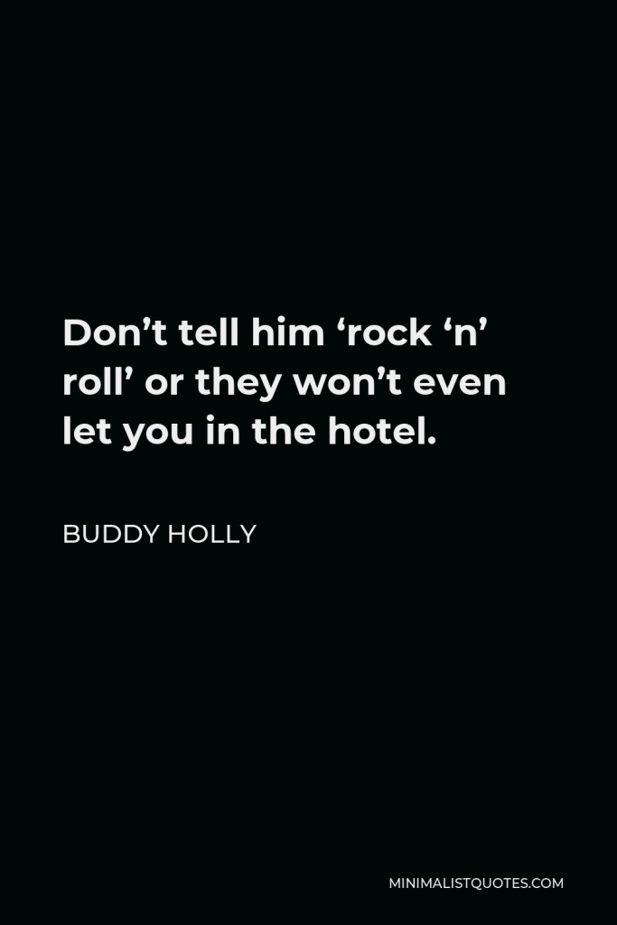Buddy Holly Quote - Don’t tell him ‘rock ‘n’ roll’ or they won’t even let you in the hotel.