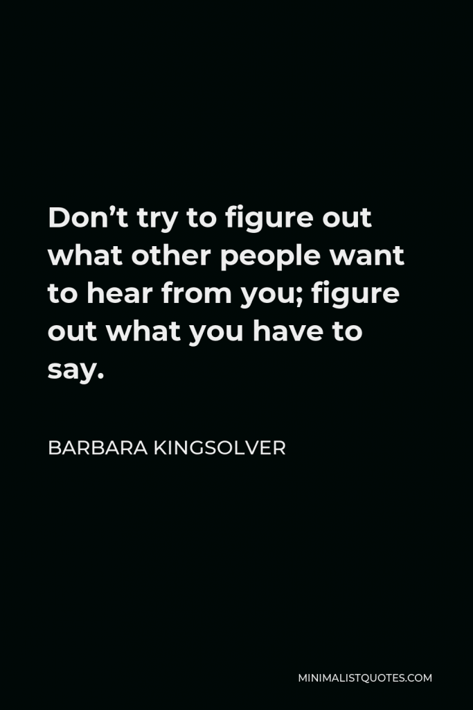 Barbara Kingsolver Quote - Don’t try to figure out what other people want to hear from you; figure out what you have to say.