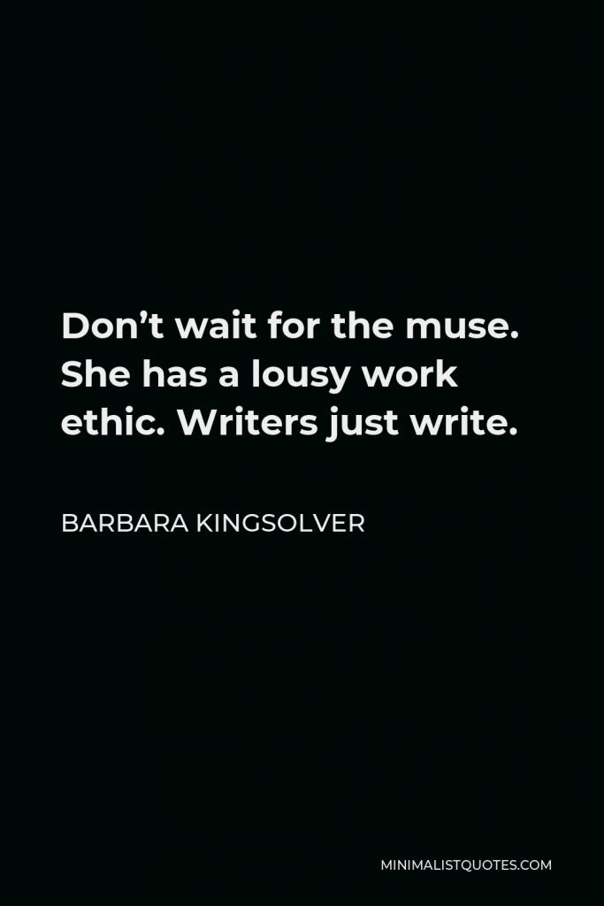 Barbara Kingsolver Quote - Don’t wait for the muse. She has a lousy work ethic. Writers just write.