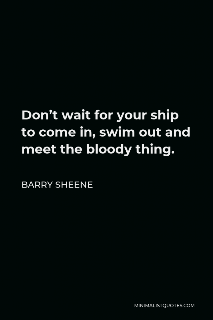 Barry Sheene Quote - Don’t wait for your ship to come in, swim out and meet the bloody thing.