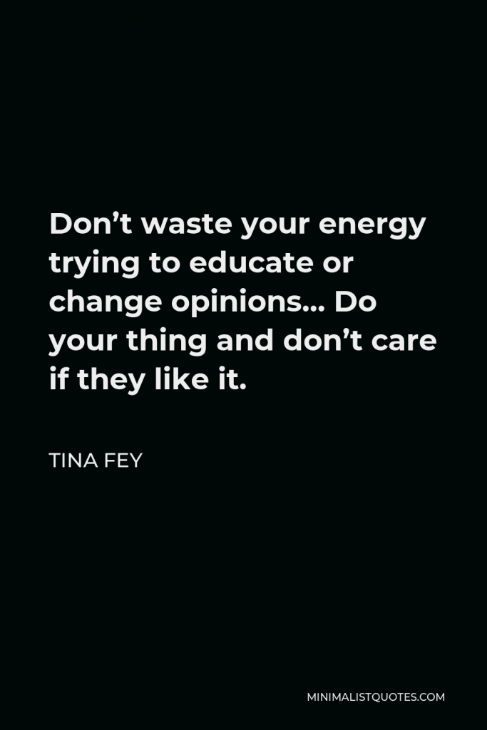 Tina Fey Quote - Don’t waste your energy trying to educate or change opinions… Do your thing and don’t care if they like it.