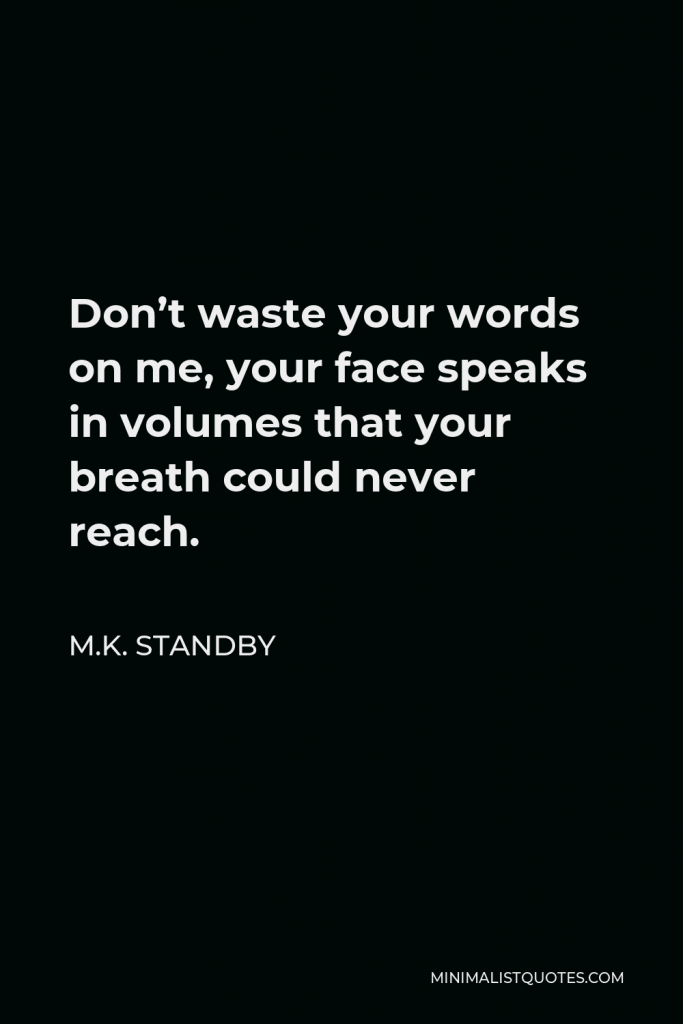 M.K. Standby Quote - Don’t waste your words on me, your face speaks in volumes that your breath could never reach.