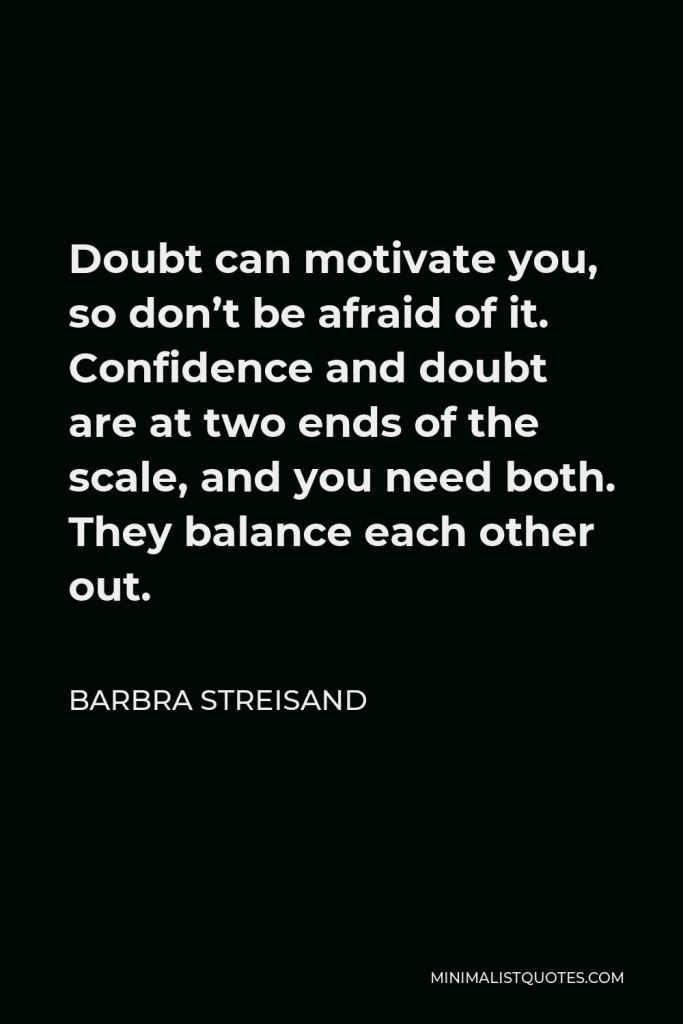 Barbra Streisand Quote - Doubt can motivate you, so don’t be afraid of it. Confidence and doubt are at two ends of the scale, and you need both. They balance each other out.