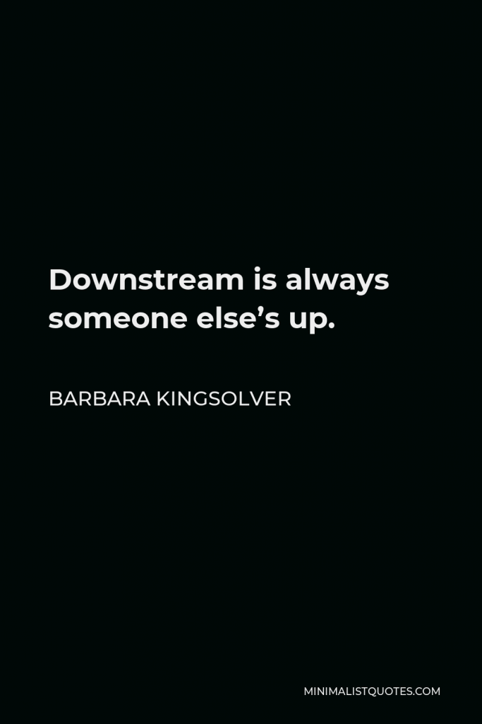 Barbara Kingsolver Quote - Downstream is always someone else’s up.
