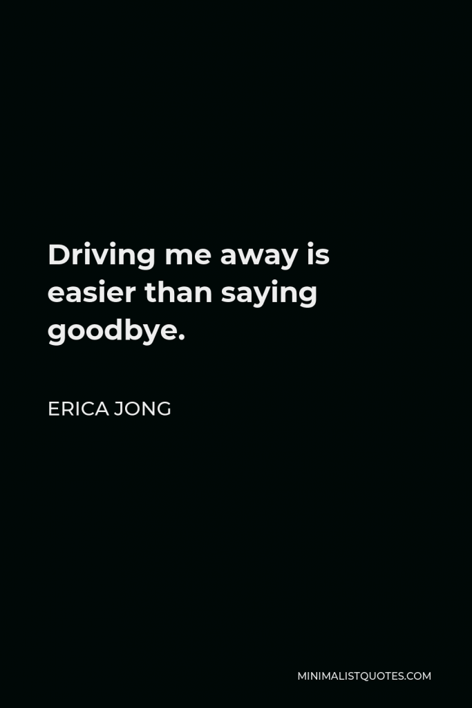 Erica Jong Quote - Driving me away is easier than saying goodbye.