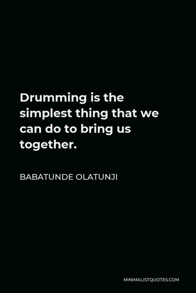 Babatunde Olatunji Quote - Drumming is the simplest thing that we can do to bring us together.