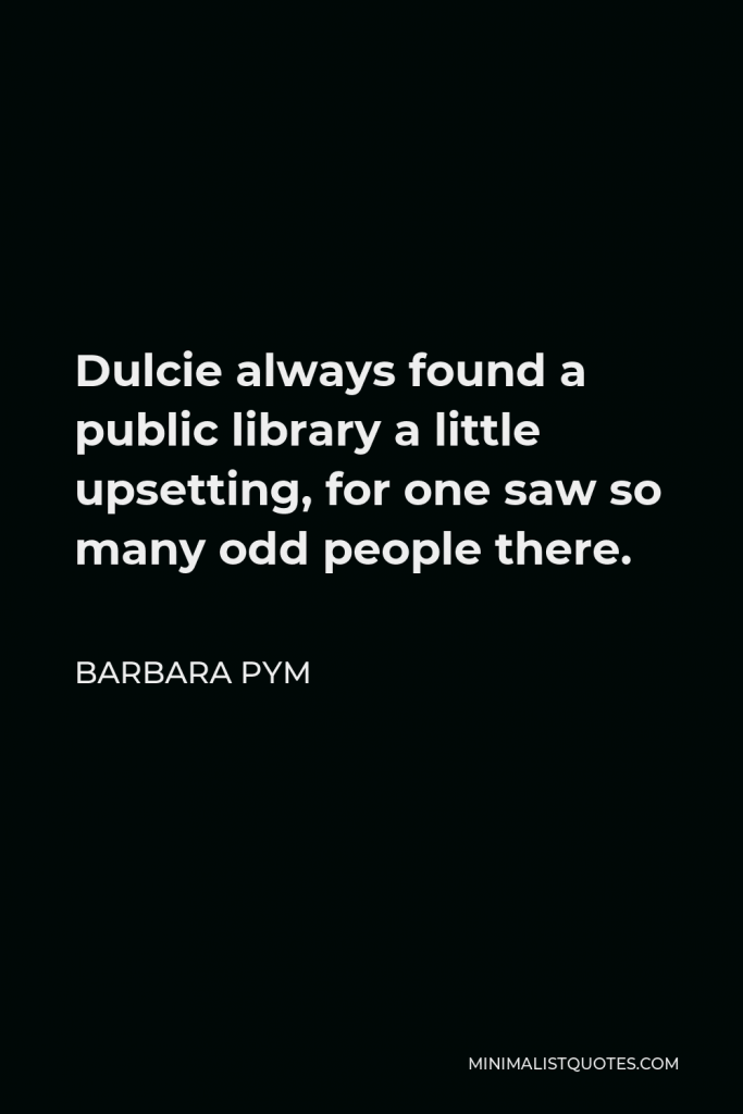 Barbara Pym Quote - Dulcie always found a public library a little upsetting, for one saw so many odd people there.