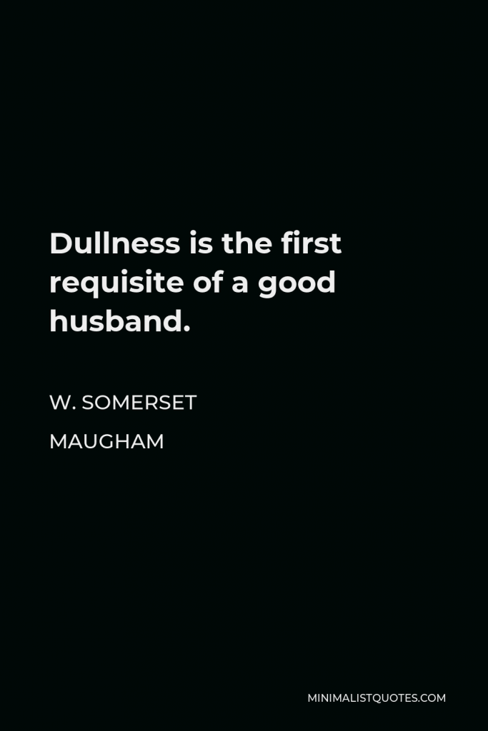 W. Somerset Maugham Quote - Dullness is the first requisite of a good husband.