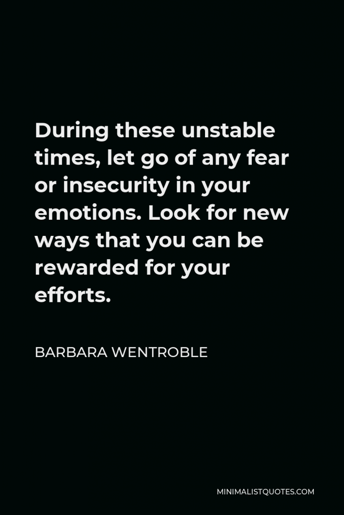 Barbara Wentroble Quote - During these unstable times, let go of any fear or insecurity in your emotions. Look for new ways that you can be rewarded for your efforts.