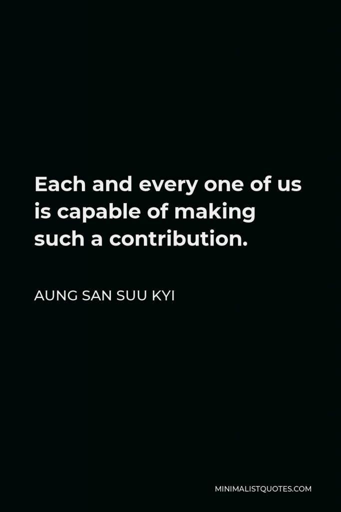 Aung San Suu Kyi Quote - Each and every one of us is capable of making such a contribution.