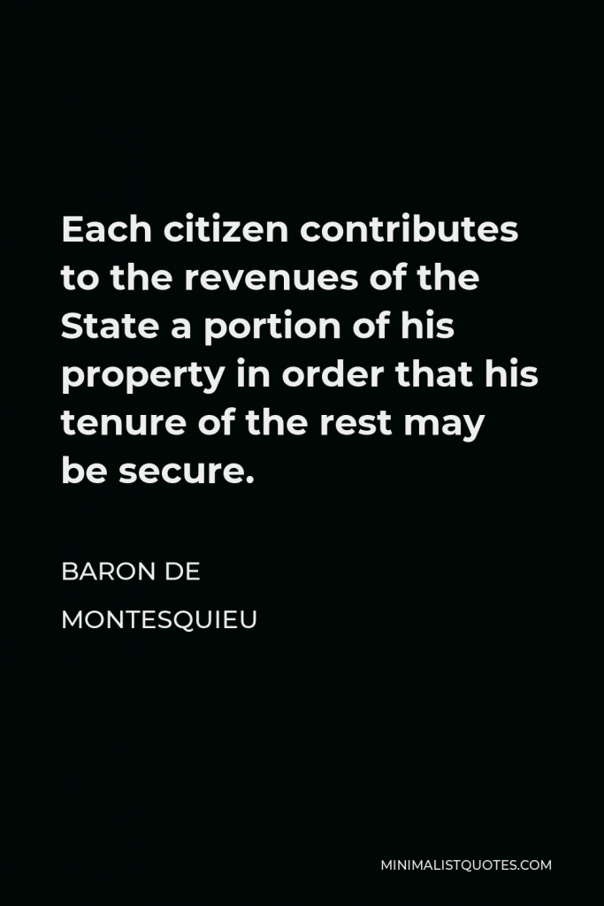 Baron de Montesquieu Quote - Each citizen contributes to the revenues of the State a portion of his property in order that his tenure of the rest may be secure.